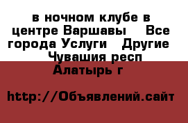 Open Bar в ночном клубе в центре Варшавы! - Все города Услуги » Другие   . Чувашия респ.,Алатырь г.